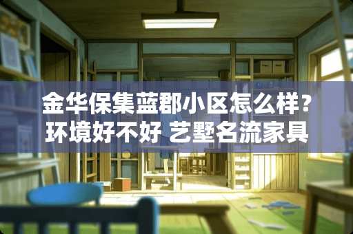 金华保集蓝郡小区怎么样？环境好不好 艺墅名流家具怎么样