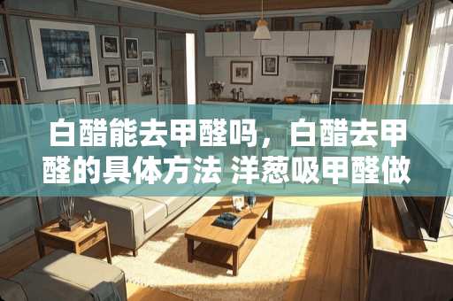 白醋能去甲醛吗，白醋去甲醛的具体方法 洋葱吸甲醛做法