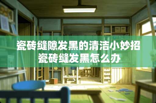 瓷砖缝隙发黑的清洁小妙招 瓷砖缝发黑怎么办