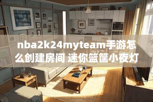 nba2k24myteam手游怎么创建房间 迷你篮筐小夜灯怎么装
