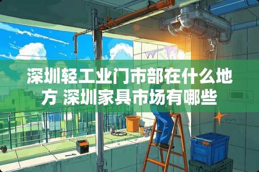深圳轻工业门市部在什么地方 深圳家具市场有哪些