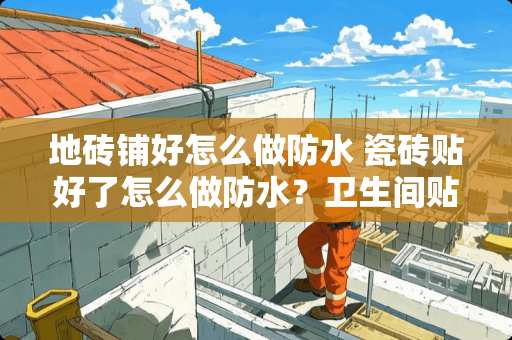 地砖铺好怎么做防水 瓷砖贴好了怎么做防水？卫生间贴瓷砖应该注意什么