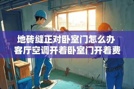 地砖缝正对卧室门怎么办 客厅空调开着卧室门开着费电吗