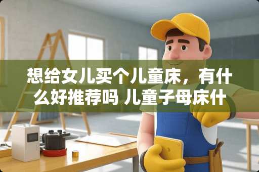 想给女儿买个儿童床，有什么好推荐吗 儿童子母床什么最好