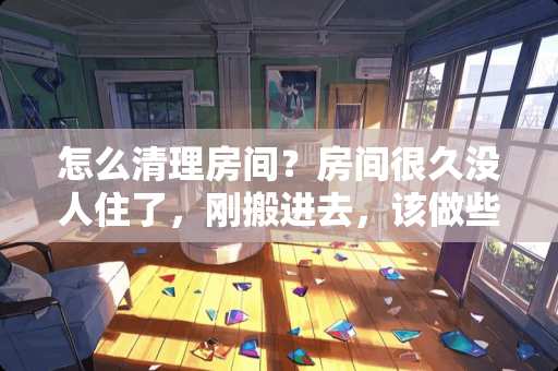 怎么清理房间？房间很久没人住了，刚搬进去，该做些什么 新房装修完，发现小房间里灯光太暗怎么办