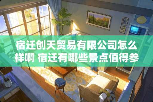 宿迁创天贸易有限公司怎么样啊 宿迁有哪些景点值得参观