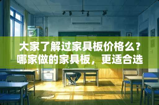 大家了解过家具板价格么？哪家做的家具板，更适合选 有么有质量好的生态家具板啊？当下买什么牌子比较好