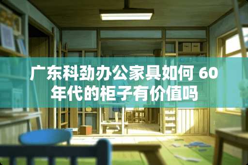 广东科劲办公家具如何 60年代的柜子有价值吗