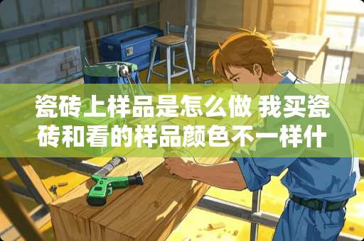 瓷砖上样品是怎么做 我买瓷砖和看的样品颜色不一样什么原因