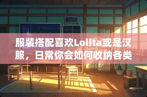 服装搭配喜欢Lolita或是汉服，日常你会如何收纳各类饰品小物 可以拿jk的裙子搭其他衣服吗？怎么搭配