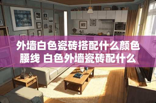 外墙白色瓷砖搭配什么颜色腰线 白色外墙瓷砖配什么颜色的窗套