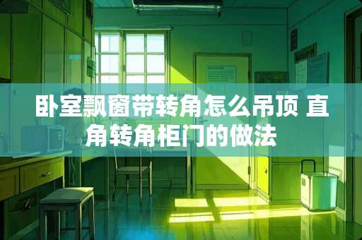 卧室飘窗带转角怎么吊顶 直角转角柜门的做法