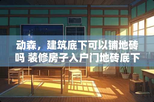 动森，建筑底下可以铺地砖吗 装修房子入户门地砖底下放啥东西