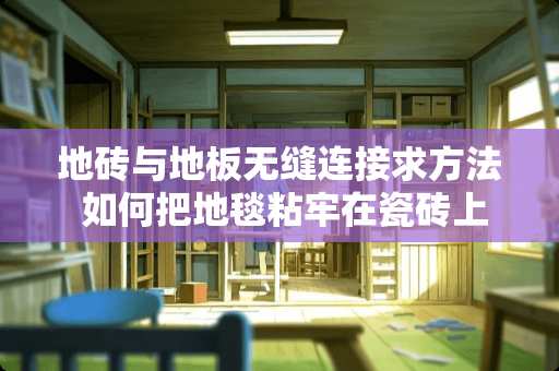 地砖与地板无缝连接求方法 如何把地毯粘牢在瓷砖上