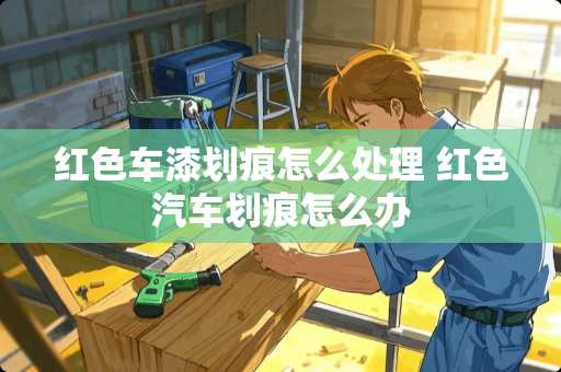 红色车漆划痕怎么处理 红色汽车划痕怎么办 红色车漆划痕怎么处理 红色汽车划痕怎么办