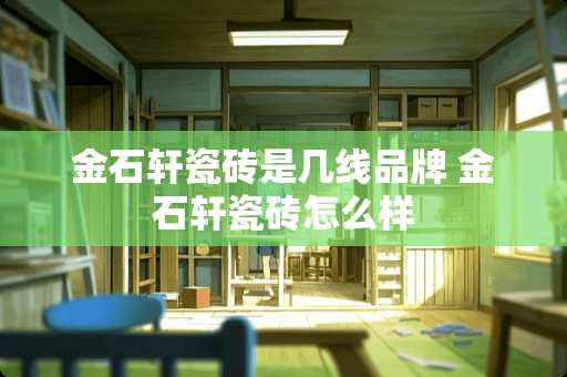 金石轩瓷砖是几线品牌 金石轩瓷砖怎么样