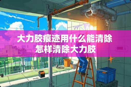 大力胶痕迹用什么能清除 怎样清除大力胶 大力胶痕迹用什么能清除 怎样清除大力胶