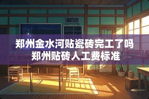 郑州金水河贴瓷砖完工了吗 郑州贴砖人工费标准
