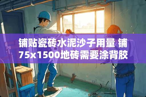 铺贴瓷砖水泥沙子用量 铺75x1500地砖需要涂背胶吗