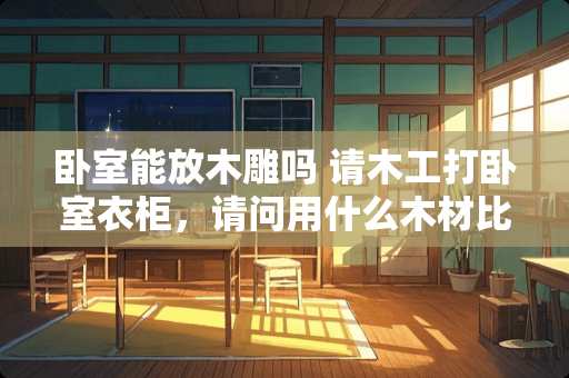 卧室能放木雕吗 请木工打卧室衣柜，请问用什么木材比较好