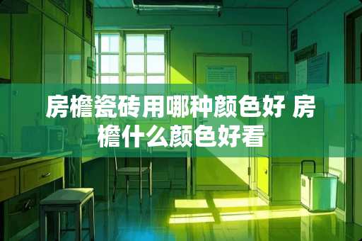 房檐瓷砖用哪种颜色好 房檐什么颜色好看
