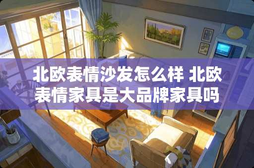 北欧表情沙发怎么样 北欧表情家具是大品牌家具吗