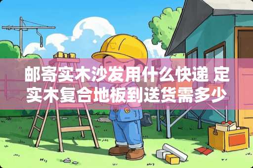 邮寄实木沙发用什么快递 定实木复合地板到送货需多少时间