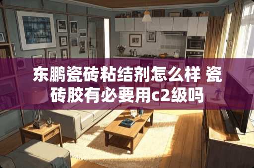 东鹏瓷砖粘结剂怎么样 瓷砖胶有必要用c2级吗