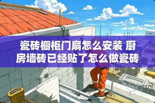 瓷砖橱柜门扇怎么安装 厨房墙砖已经贴了怎么做瓷砖橱柜