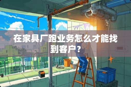 在家具厂跑业务怎么才能找到客户？