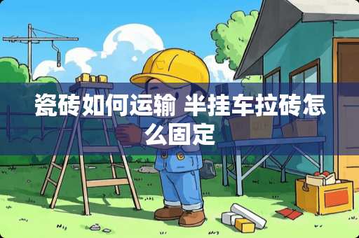 瓷砖如何运输 半挂车拉砖怎么固定