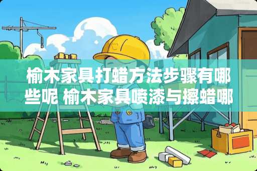 榆木家具打蜡方法步骤有哪些呢 榆木家具喷漆与擦蜡哪个好