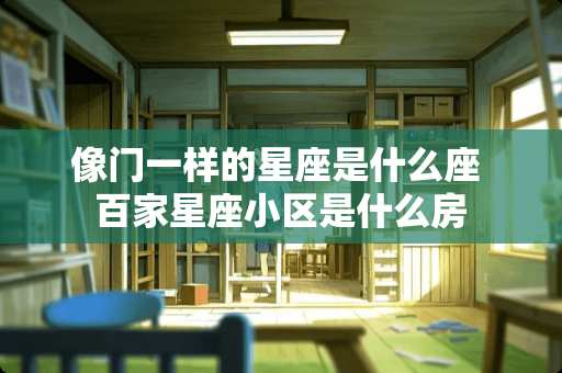 像门一样的星座是什么座 百家星座小区是什么房