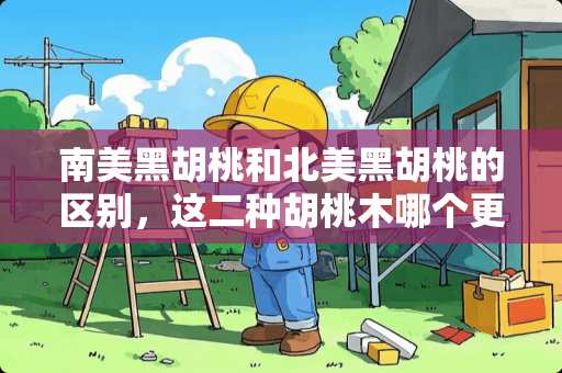 南美黑胡桃和北美黑胡桃的区别，这二种胡桃木哪个更好 什么是胡桃木