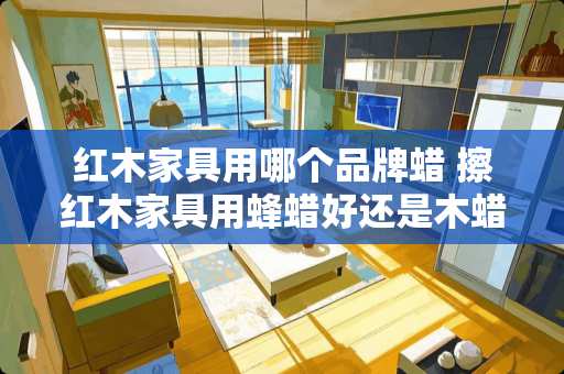 红木家具用哪个品牌蜡 擦红木家具用蜂蜡好还是木蜡油好