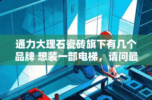 通力大理石瓷砖旗下有几个品牌 想装一部电梯，请问最小的电梯井需留多多大尺寸