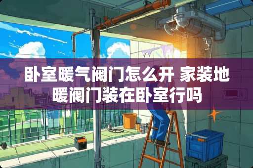 卧室暖气阀门怎么开 家装地暖阀门装在卧室行吗