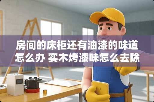 房间的床柜还有油漆的味道怎么办 实木烤漆味怎么去除