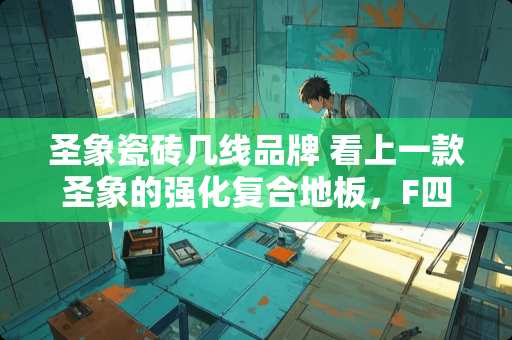 圣象瓷砖几线品牌 看上一款圣象的强化复合地板，F四星，北方地暖能不能用