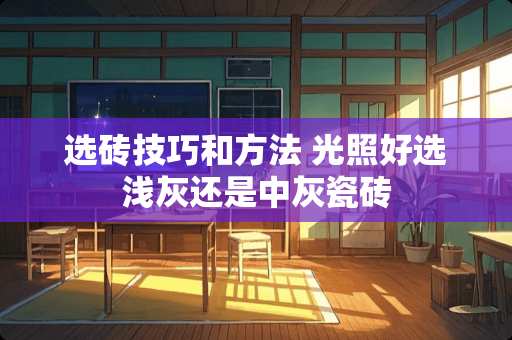 选砖技巧和方法 光照好选浅灰还是中灰瓷砖