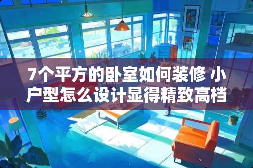 7个平方的卧室如何装修 小户型怎么设计显得精致高档？如何多出一间卧室