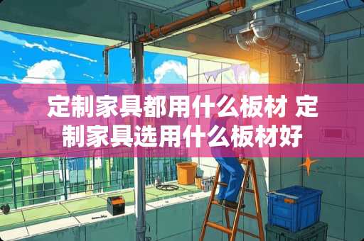 定制家具都用什么板材 定制家具选用什么板材好