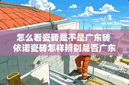 怎么看瓷砖是不是广东砖 依诺瓷砖怎样辨别是否广东佛山