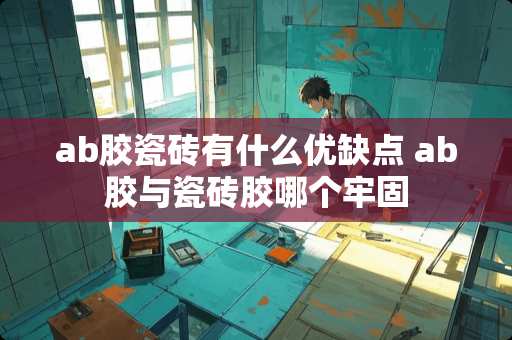 ab胶瓷砖有什么优缺点 ab胶与瓷砖胶哪个牢固