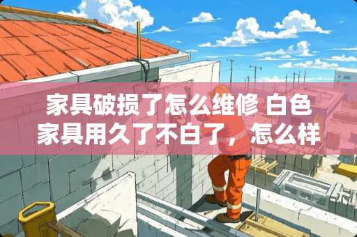 家具破损了怎么维修 白色家具用久了不白了，怎么样变白