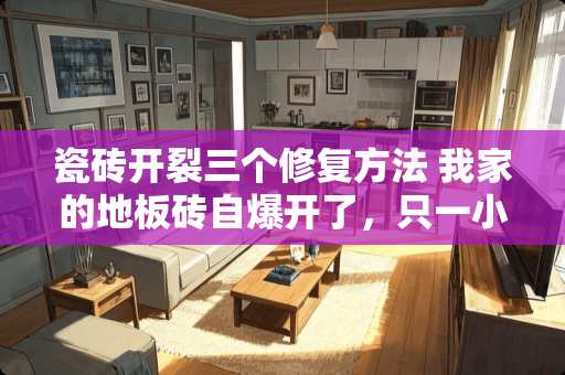 瓷砖开裂三个修复方法 我家的地板砖自爆开了，只一小部分，应该怎样重新贴上去
