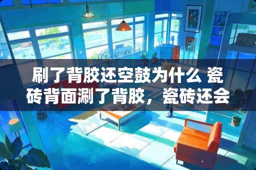 刷了背胶还空鼓为什么 瓷砖背面涮了背胶，瓷砖还会空鼓，是什么原因