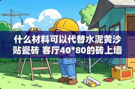 什么材料可以代替水泥黄沙贴瓷砖 客厅40*80的砖上墙，点挂是要用水泥还是粘
