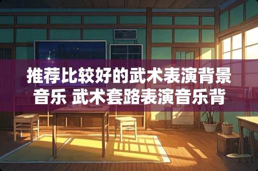 推荐比较好的武术表演背景音乐 武术套路表演音乐背景用什么音乐好 推荐比较好的武术表演背景音乐 武术套路表演音乐背景用什么音乐好