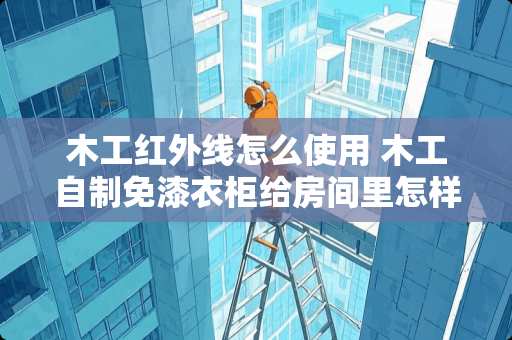 木工红外线怎么使用 木工自制免漆衣柜给房间里怎样搭配床